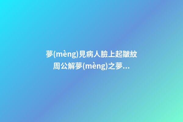 夢(mèng)見病人臉上起皺紋　周公解夢(mèng)之夢(mèng)到病人臉上起皺紋